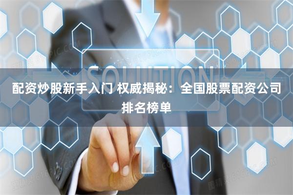 股票投资领域：权威发布全国配资公司排名榜单，速来围观