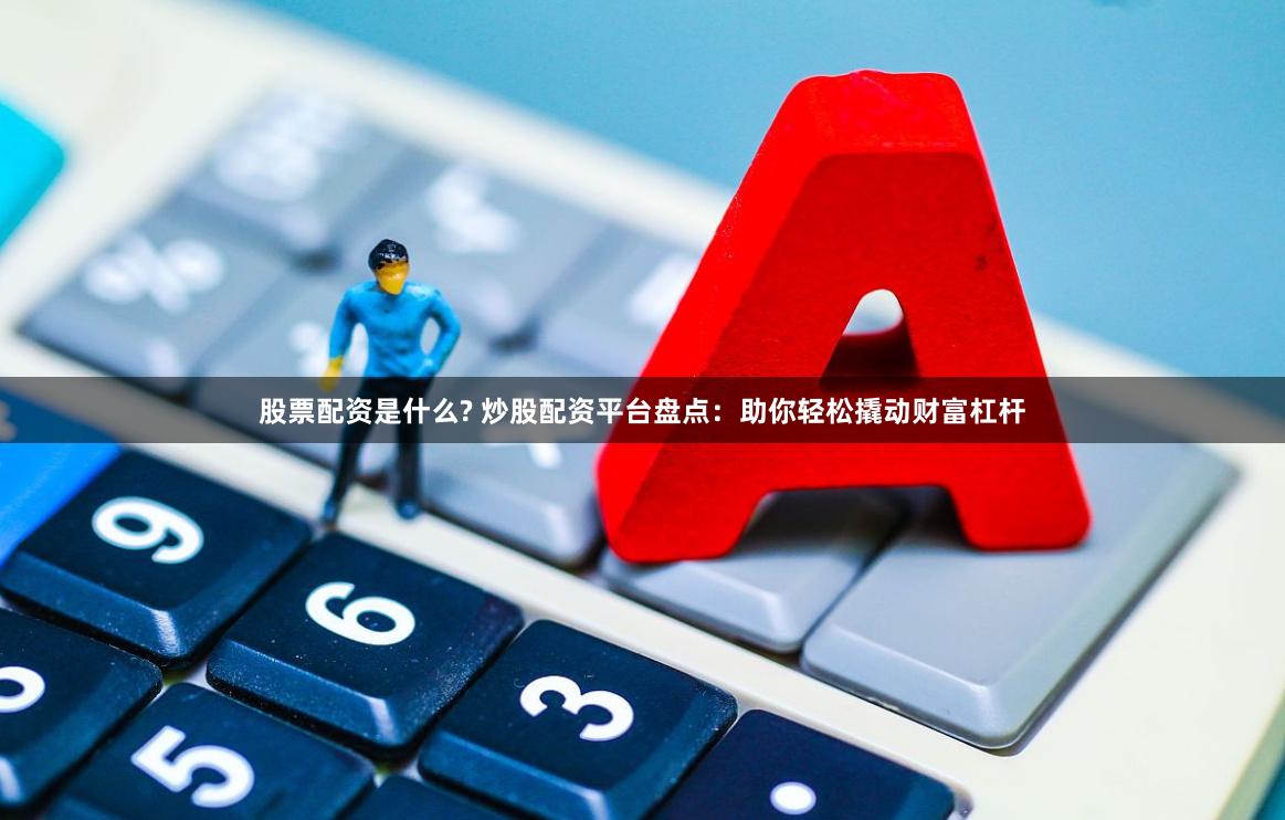股票配资是什么? 炒股配资平台盘点：助你轻松撬动财富杠杆