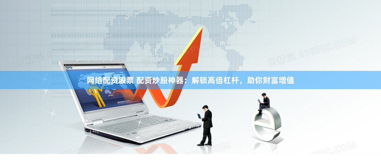 网络配资股票 配资炒股神器:解锁高倍杠杆,助你财富增值