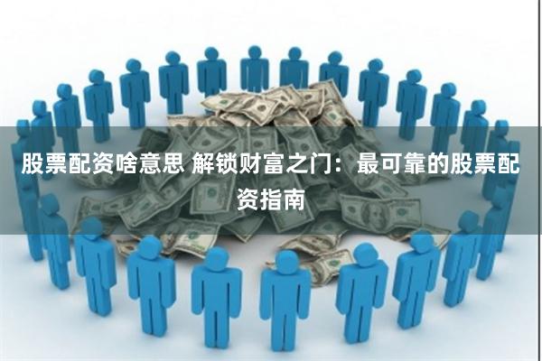 股票配资是什么意思？有啥优势风险，咋选可靠配资平台？